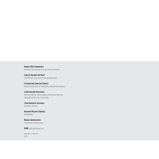 Sergio Díaz-Granados
Ministro de Comercio, Industria y Turismo

Carlos Andrés De Hart
Viceministro de Desarrollo Empresarial

Clementina Giraldo Zapata
Directora de Micro, Pequeña y Mediana Empresa

Corporación Ventures
Revista Dinero, McKinsey & Company, Ashoka,
Compartamos con Colombia

.Puntoaparte editores
Edición y diseño

Archivo Revista Dinero
Fotografía

Nomos Impresores
Preprensa e impresión

ISBN: 978-958-8575-22-3
Bogotá - Colombia
2010

 