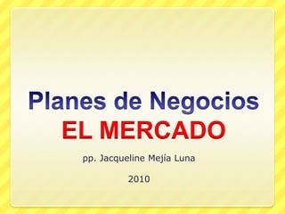 Planes de NegociosEL MERCADO pp. Jacqueline Mejía Luna 2010 
