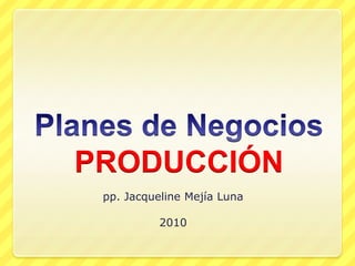 Planes de NegociosPRODUCCIÓN pp. Jacqueline Mejía Luna 2010 