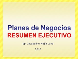 Planes de NegociosRESUMEN EJECUTIVO pp. Jacqueline Mejía Luna 2010 
