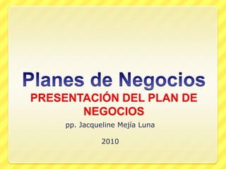 Planes de NegociosPRESENTACIÓN DEL PLAN DE NEGOCIOS pp. Jacqueline Mejía Luna 2010 