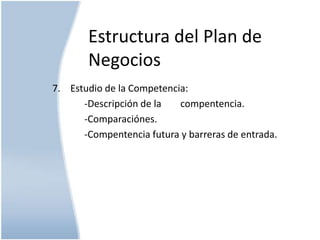 Estructura del Plan de
Negocios
7. Estudio de la Competencia:
-Descripción de la
compentencia.
-Comparaciónes.
-Compentencia futura y barreras de entrada.

 