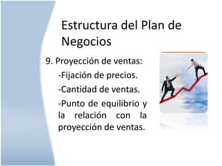 Estructura del Plan de
Negocios
9. Proyección de ventas:
-Fijación de precios.
-Cantidad de ventas.
-Punto de equilibrio y
la relación con la
proyección de ventas.

 