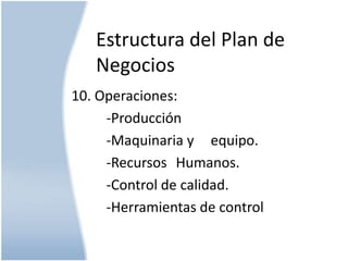 Estructura del Plan de
Negocios
10. Operaciones:
-Producción
-Maquinaria y equipo.
-Recursos Humanos.
-Control de calidad.
-Herramientas de control

 