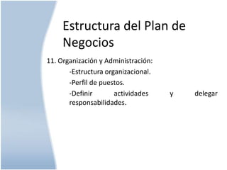 Estructura del Plan de
Negocios
11. Organización y Administración:
-Estructura organizacional.
-Perfil de puestos.
-Definir
actividades
responsabilidades.

y

delegar

 