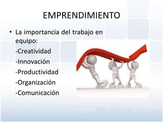 EMPRENDIMIENTO
• La importancia del trabajo en
equipo:
-Creatividad
-Innovación
-Productividad
-Organización
-Comunicación

 