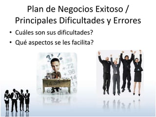 Plan de Negocios Exitoso /
Principales Dificultades y Errores
• Cuáles son sus dificultades?
• Qué aspectos se les facilita?

 