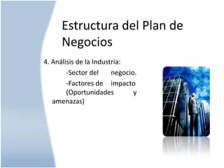 Estructura del Plan de
Negocios
4. Análisis de la Industria:
-Sector del
negocio.
-Factores de impacto
(Oportunidades
y
amenazas)

 