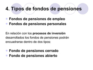 4. Tipos de fondos de pensiones Fondos de pensiones de empleo  Fondos de pensiones personales En relación con los  procesos de inversión desarrollados los fondos de pensiones podrán encuadrarse dentro de dos tipos:  Fondo de pensiones cerrado   Fondo de pensiones abierto 