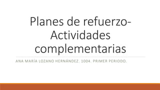 Planes de refuerzo-
Actividades
complementarias
ANA MARÍA LOZANO HERNÁNDEZ. 1004. PRIMER PERIODO.
 