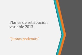 Planes de retribución
variable 2013

“Juntos podemos”
 