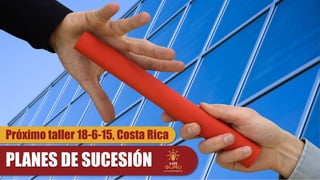 PLANES DE SUCESIÓN
Próximo taller 18-6-15, Costa Rica
 