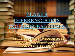 PLANES
 DIFERENCIADOS
COLEGIO BAUTISTA

 TERCEROS AÑOS MEDIOS 2013
   Dirección de Planificación y
      Desarrollo Educativo
 