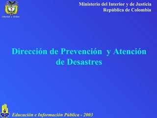 Dirección de Prevención  y Atención de Desastres Ministerio del Interior y de Justicia República de Colombia Educación e Información Pública - 2003 Libertad  y  Orden 