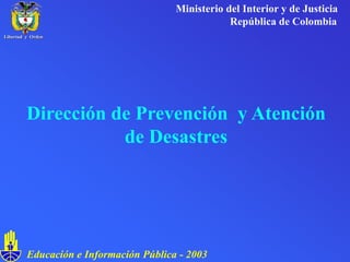 Dirección de Prevención y Atención
de Desastres
Ministerio del Interior y de Justicia
República de Colombia
Educación e Información Pública - 2003
Libertad y Orden
 