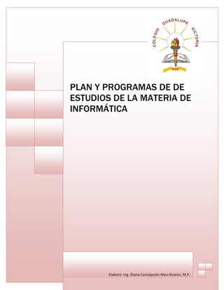 PLAN Y PROGRAMAS DE DE
ESTUDIOS DE LA MATERIA DE
INFORMÁTICA 




        Elaboró: Ing. Diana Concepción Mex Alvarez, M.P. 
 