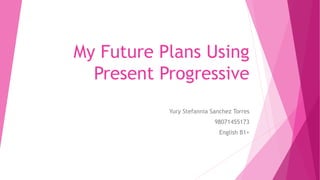 My Future Plans Using
Present Progressive
Yury Stefannia Sanchez Torres
98071455173
English B1+
 