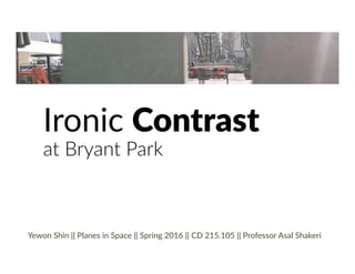 Ironic Contrast
at Bryant Park
Yewon Shin || Planes in Space || Spring 2016 || CD 215.105 || Professor Asal Shakeri
 