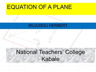 EQUATION OF A PLANE
MUJUNGU HERBERT
National Teachers’ College
Kabale
 