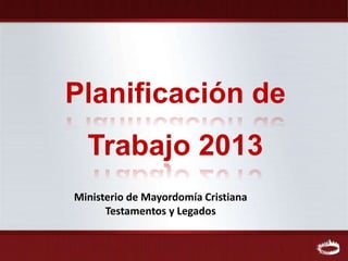Planificación de
  Trabajo 2013
Ministerio de Mayordomía Cristiana
      Testamentos y Legados
 