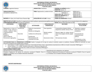 UNIVERSIDAD TÉCNICA DE MACHALA
FACULTAD DE CIENCIAS QUÍMICAS Y DE LA SALUD
MODALIDAD DE ESTUDIO HÍBRIDA
PLAN DE CLASE 3
CARRERA: Ingeniería Química ASIGNATURA: Estadística PERÍODO ACADÉMICO: 2021-2
SEMESTRE: Quinto “A”
UNIDAD DIDÁCTICA: 1
ESTADÍSTICA DESCRIPTIVA
TEMA: Organización y análisis de datos HORAS DEL CD: HORAS AAP: 0 HORAS AAC: 0
HORAS SC: 2 HORAS DE ASC: 1
HORAS DEL CAE: HORAS SC: 1 HORAS DE ASC: 0
HORAS DE PRESENCIAL: 0 HORAS DE CAA: 3
HORAS DE PPL: 0 HORAS DE PSC: 0
DOCENTE: Dr. Quim. Ind. Fredis Franco Pesantez Mgs DURACIÓN DE LA CLASE: 4 horas FORMA DE ENSEÑANZA: Virtual
OBJETIVO DE LA CLASE: Identificar la organización de datos mediante representaciones gráficas más comunes para la comprensión de los conceptos básicos de la asignatura.
CONOCIMIENTOS PREVIOS: Conceptos de estadística FECHA: Martes 09 de Noviembre de 2021
CONTENIDOS FASES/TIEMPO
DEDICADO A
CADA UNA
ACTIVIDADES
ESTRATEGIAS DE
APRENDIZAJE
RECURSOS INDICADORES DE
EVALUACIÓN
Organización de datos de
acuerdo al tipo, escala de
medidas, mediante tablas
y representaciones
gráficas.
Análisis de
datos en tablas de
frecuencias no agrupadas.
Introducción
Desarrollo
Conclusiones
Repaso de conocimientos
previos.
Revisión de bibliografía.
Análisis de la información.
Gamificación.
Reconocimiento del
contenido de la clase.
Clase expositiva.
Método analítico
sintético.
Generación de ideas
Computadoras/laptops/tabletas o
dispositivos móviles. Internet. Wi-fi.
Material digital de trabajo docente.
Aula virtual, google calendar, google
drive.
Herramientas virtuales.
Responde y comparte
ideas sobre términos
estadísticos.
Conceptualiza las
representaciones
gráficas.
Participación en clase.
Repaso de definiciones
ACTIVIDADES PARA EL APRENDIZAJE AUTÓNOMO: Realice 5 ejemplos de los tipos de escalas de medición usados en estadística: Nominal, Ordinal, de intervalo, de razón.
Calcule los cuartiles de las variables peso y estatura.
 Llinás Solano, H. (2017). Estadística Inferencial. Universidad del Norte. https://basesdedatos.utmachala.edu.ec:2201/es/ereader/utmachala/70060?page=1
 Puente Viedma, C. D. L. (2018). Estadística descriptiva e inferencial. Ediciones IDT.
https://basesdedatos.utmachala.edu.ec:2201/es/ereader/utmachala/59931?page=1
ADAPTACIONES CURRICULARES
Especificación de la necesidad educativa Especificación de la adaptación a ser aplicada
Considerar Reglamento del sistema de evaluación estudiantil UTMACH, Título II,
Capítulo I, y Coordinar con la Unidad de Bienestar Estudiantil
Considerar Reglamento del sistema de evaluación estudiantil UTMACH, Título II, Capítulo
I, y Coordinar con la Unidad de Bienestar Estudiantil
OBSERVACIÓN:
DOCENTE RESPONSABLE
UNIVERSIDAD TÉCNICA DE MACHALA
FACULTAD DE CIENCIAS QUÍMICAS Y DE LA SALUD
MODALIDAD DE ESTUDIO HÍBRIDA
PLAN DE CLASE 4
 