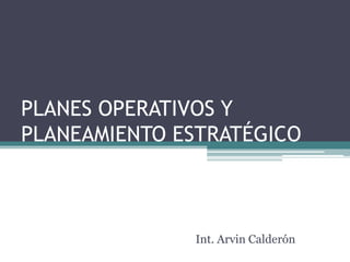 PLANES OPERATIVOS Y
PLANEAMIENTO ESTRATÉGICO



              Int. Arvin Calderón
 