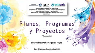 Planes, Programas
y Proyectos
“Exposición”
Estudiante: María Angélica Rojas
San Cristóbal, Septiembre 2023
 