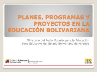 PLANES, PROGRAMAS Y
PROYECTOS EN LA
EDUCACIÓN BOLIVARIANA
Ministerio del Poder Popular para la Educación
Zona Educativa del Estado Bolivariano de Miranda
 