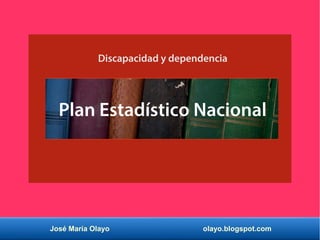 José María Olayo olayo.blogspot.com
Plan Estadístico Nacional
Discapacidad y dependencia
 