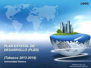 LOGO

PLAN ESTATAL DE
DESARROLLO (PLED)
(Tabasco 2013-2018)
Universidad Olmeca
DERECHO DE LOS
RECURSOS NATURALES

 