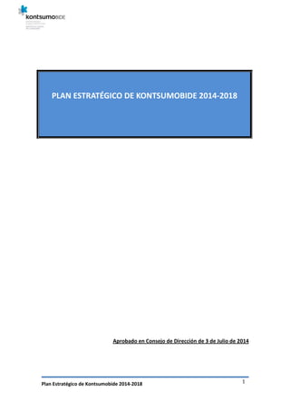 Plan Estratégico de Kontsumobide 2014-2018 1
PLAN ESTRATÉGICO DE KONTSUMOBIDE 2014-2018
Aprobado en Consejo de Dirección de 3 de Julio de 2014
 