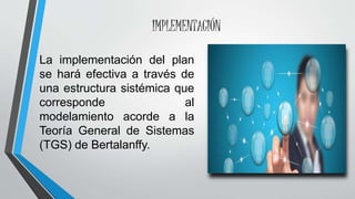 IMPLEMENTACIÓN
La implementación del plan
se hará efectiva a través de
una estructura sistémica que
corresponde al
modelamiento acorde a la
Teoría General de Sistemas
(TGS) de Bertalanffy.
 