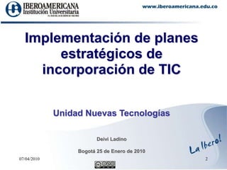 Implementación de planes estratégicos de incorporación de TICUnidad Nuevas TecnologíasDeivi LadinoBogotá 25 de Enero de 2010 07/04/20102