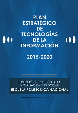 PLAN
ESTRATÉGICO
DE
TECNOLOGÍAS
DE LA
INFORMACIÓN
2015-2020
DIRECCIÓN DE GESTIÓN DE LA
INFORMACIÓN Y PROCESOS
ESCUELA POLITÉCNICA NACIONAL
 