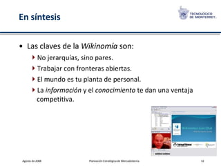 En síntesis Las claves de la  Wikinomía  son:  No jerarquías, sino pares.  Trabajar con fronteras abiertas.  El mundo es tu planta de personal. La  información  y el  conocimiento  te dan una ventaja competitiva. 