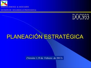 PLANEACIÓN ESTRATÉGICA
HERNAN JIMENEZ & ASOCIADOS
DIVISIÓN DE DESARROLLO PROFESIONAL
(Versión 1.19 de Febrero de 2013)
 