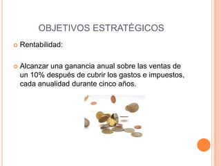 OBJETIVOS ESTRATÈGICOS
 Rentabilidad:
 Alcanzar una ganancia anual sobre las ventas de
un 10% después de cubrir los gastos e impuestos,
cada anualidad durante cinco años.
 