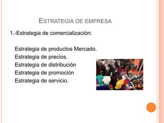 ESTRATEGIA DE EMPRESA
1.-Estrategia de comercialización:
Estrategia de productos Mercado.
Estrategia de precios.
Estrategia de distribución
Estrategia de promoción
Estrategia de servicio.
 