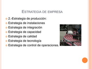 ESTRATEGIA DE EMPRESA
 2.-Estrategia de producción:
 Estrategia de instalaciones
 Estrategia de integración
 Estrategia de capacidad
 Estrategia de calidad
 Estrategia de tecnología
 Estrategia de control de operaciones.
 