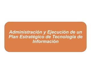 1
Administración y Ejecución de un
Plan Estratégico de Tecnología de
Información
 