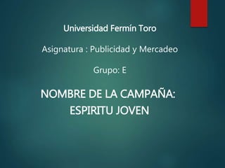 Universidad Fermín Toro
Asignatura : Publicidad y Mercadeo
Grupo: E
NOMBRE DE LA CAMPAÑA:
ESPIRITU JOVEN
 