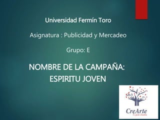 Universidad Fermín Toro
Asignatura : Publicidad y Mercadeo
Grupo: E
NOMBRE DE LA CAMPAÑA:
ESPIRITU JOVEN
 