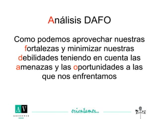 Análisis DAFO
Como podemos aprovechar nuestras
  fortalezas y minimizar nuestras
 debilidades teniendo en cuenta las
amenazas y las oportunidades a las
        que nos enfrentamos
 