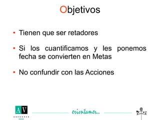 Objetivos

• Tienen que ser retadores

• Si los cuantificamos y les ponemos
  fecha se convierten en Metas

• No confundir con las Acciones
 