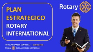 PLAN
ESTRATEGICO
ROTARY
INTERNATIONAL
EGD JUAN CARLOS CONTRERAS - Distrito-4455
LOS ALAMOS DE MONTERRICO
 
