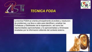 La técnica FODA se orienta principalmente al análisis y resolución
de problemas y se lleva a cabo para identificar y analizar las
Fortalezas y Debilidades de la organización, así como las
Oportunidades (aprovechadas y no aprovechadas) y Amenazas
reveladas por la información obtenida del contexto externo.
TÉCNICA FODA
 