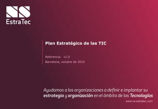 Plan Estratégico de las TIC


Referencia: v1.0
Barcelona, octubre de 2010




                              www.ns-estratec.com
 