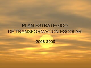 PLAN ESTRATEGICO  DE TRANSFORMACION ESCOLAR   2008-2009 