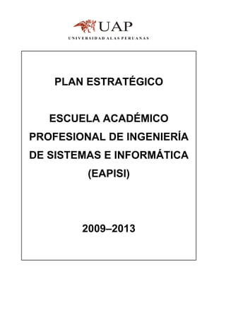 UNIVERSIDAD ALAS PERUANAS




   PLAN ESTRATÉGICO


   ESCUELA ACADÉMICO
PROFESIONAL DE INGENIERÍA
DE SISTEMAS E INFORMÁTICA
            (EAPISI)




          2009–2013
 