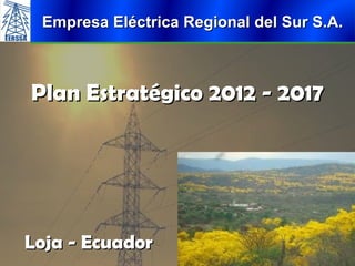 Empresa Eléctrica Regional del Sur S.A.



Plan Estratégico 2012 - 2017




Loja - Ecuador
 